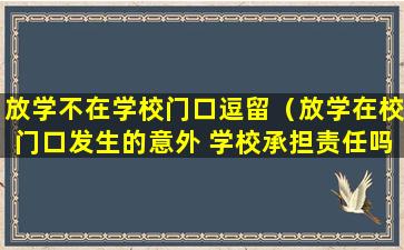 放学不在学校门口逗留（放学在校门口发生的意外 学校承担责任吗）